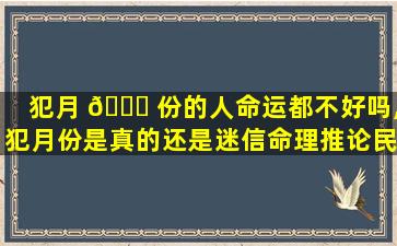 犯月 🍀 份的人命运都不好吗,犯月份是真的还是迷信命理推论民间说法特别多